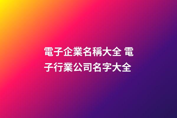 電子企業名稱大全 電子行業公司名字大全-第1張-公司起名-玄機派